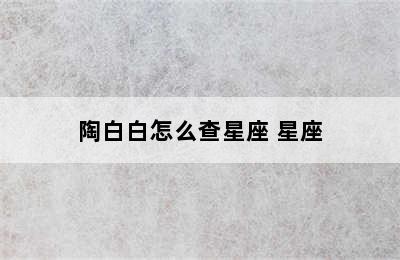 陶白白怎么查星座 星座